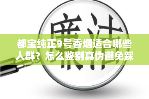 都宝纯正9号香烟适合哪些人群？怎么鉴别真伪避免踩坑？